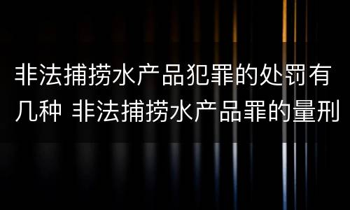 非法捕捞水产品犯罪的处罚有几种 非法捕捞水产品罪的量刑标准