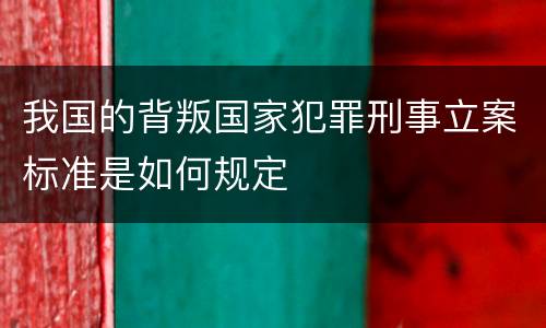我国的背叛国家犯罪刑事立案标准是如何规定