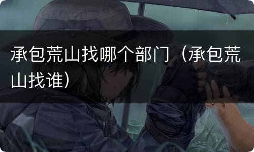 承包荒山找哪个部门（承包荒山找谁）