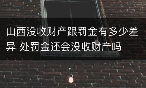 山西没收财产跟罚金有多少差异 处罚金还会没收财产吗