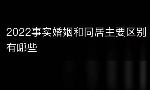 2022事实婚姻和同居主要区别有哪些
