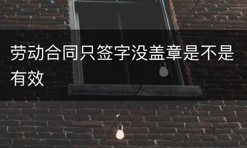 劳动合同只签字没盖章是不是有效