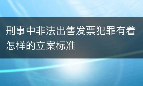 刑事中非法出售发票犯罪有着怎样的立案标准