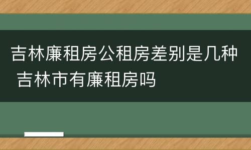 吉林廉租房公租房差别是几种 吉林市有廉租房吗