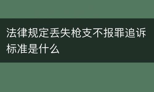 法律规定丢失枪支不报罪追诉标准是什么