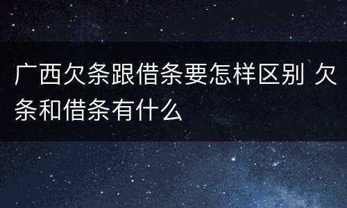 广西欠条跟借条要怎样区别 欠条和借条有什么