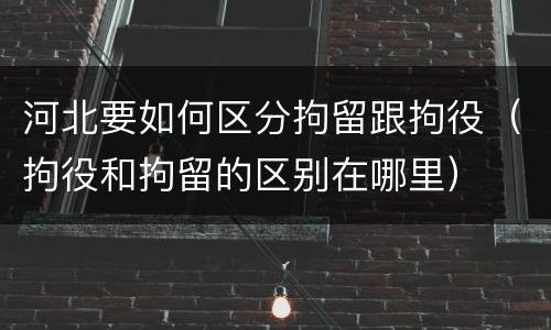河北要如何区分拘留跟拘役（拘役和拘留的区别在哪里）