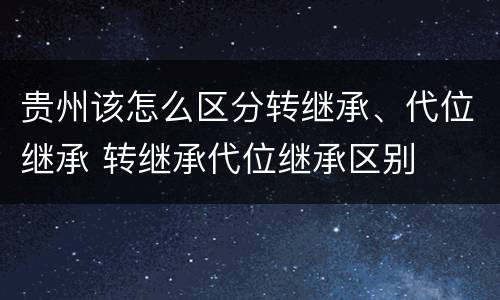 贵州该怎么区分转继承、代位继承 转继承代位继承区别