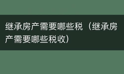 继承房产需要哪些税（继承房产需要哪些税收）