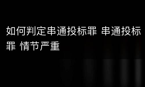 如何判定串通投标罪 串通投标罪 情节严重