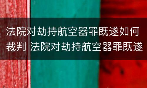法院对劫持航空器罪既遂如何裁判 法院对劫持航空器罪既遂如何裁判审理