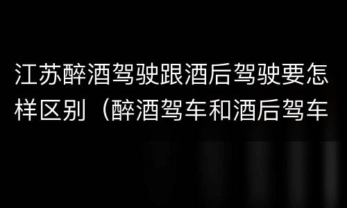 江苏醉酒驾驶跟酒后驾驶要怎样区别（醉酒驾车和酒后驾车的区别）