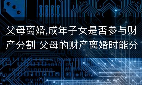 父母离婚,成年子女是否参与财产分割 父母的财产离婚时能分割么