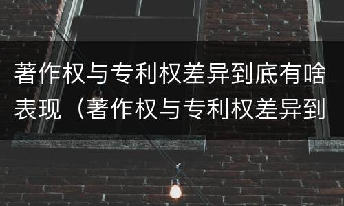 著作权与专利权差异到底有啥表现（著作权与专利权差异到底有啥表现和作用）