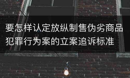 要怎样认定放纵制售伪劣商品犯罪行为案的立案追诉标准