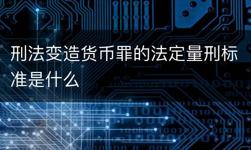 刑法变造货币罪的法定量刑标准是什么