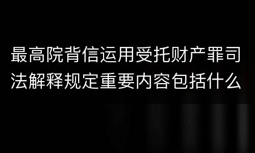 最高院背信运用受托财产罪司法解释规定重要内容包括什么