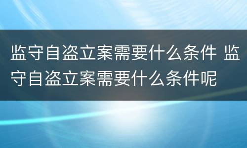 监守自盗立案需要什么条件 监守自盗立案需要什么条件呢