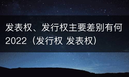 发表权、发行权主要差别有何2022（发行权 发表权）