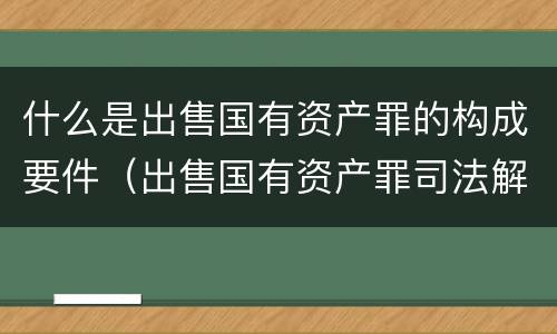 什么是出售国有资产罪的构成要件（出售国有资产罪司法解释）