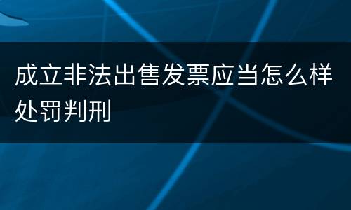 成立非法出售发票应当怎么样处罚判刑