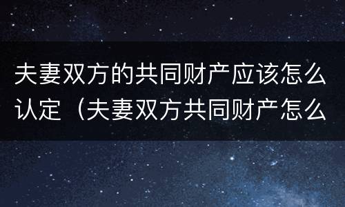 夫妻双方的共同财产应该怎么认定（夫妻双方共同财产怎么界定）
