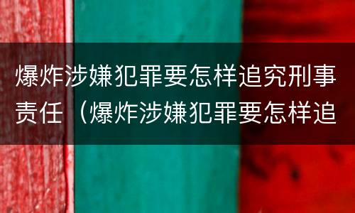 爆炸涉嫌犯罪要怎样追究刑事责任（爆炸涉嫌犯罪要怎样追究刑事责任呢）