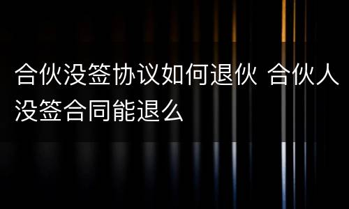 合伙没签协议如何退伙 合伙人没签合同能退么