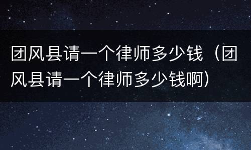团风县请一个律师多少钱（团风县请一个律师多少钱啊）