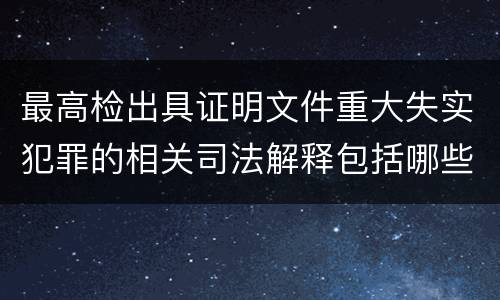 最高检出具证明文件重大失实犯罪的相关司法解释包括哪些主要规定