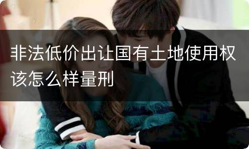 非法低价出让国有土地使用权该怎么样量刑