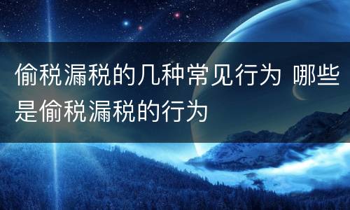 偷税漏税的几种常见行为 哪些是偷税漏税的行为