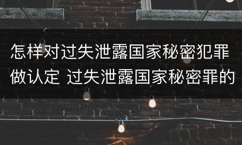 怎样对过失泄露国家秘密犯罪做认定 过失泄露国家秘密罪的情形有哪些?