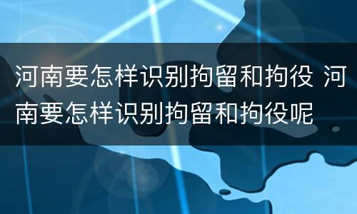 河南要怎样识别拘留和拘役 河南要怎样识别拘留和拘役呢