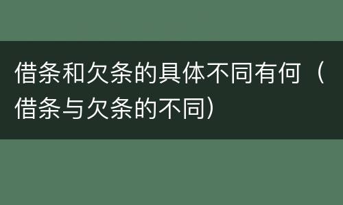 借条和欠条的具体不同有何（借条与欠条的不同）