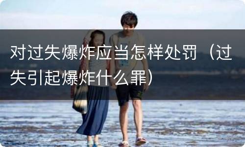对过失爆炸应当怎样处罚（过失引起爆炸什么罪）