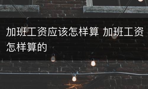 加班工资应该怎样算 加班工资怎样算的