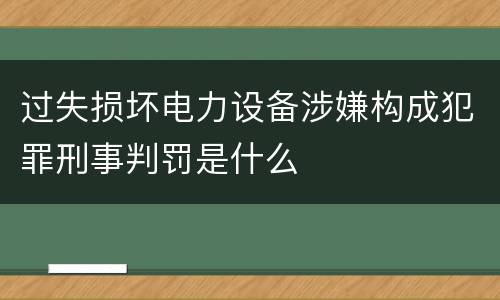 过失损坏电力设备涉嫌构成犯罪刑事判罚是什么