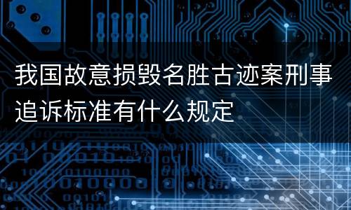 我国故意损毁名胜古迹案刑事追诉标准有什么规定