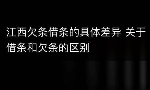 江西欠条借条的具体差异 关于借条和欠条的区别