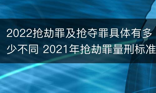 2022抢劫罪及抢夺罪具体有多少不同 2021年抢劫罪量刑标准