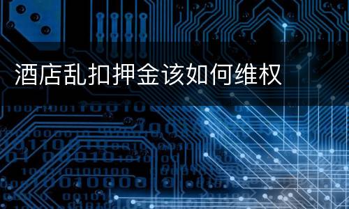 酒店乱扣押金该如何维权