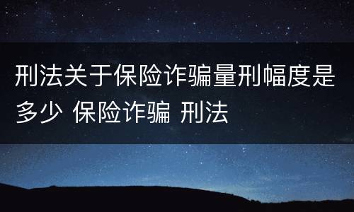 刑法关于保险诈骗量刑幅度是多少 保险诈骗 刑法