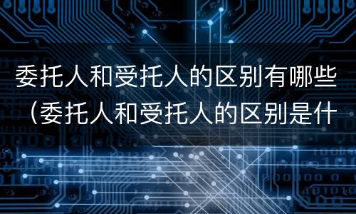 委托人和受托人的区别有哪些（委托人和受托人的区别是什么）