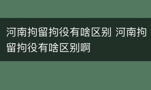 河南拘留拘役有啥区别 河南拘留拘役有啥区别啊