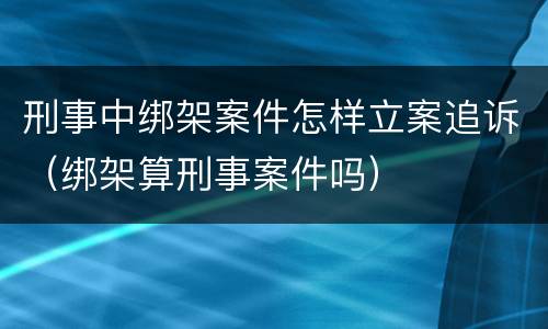 刑事中绑架案件怎样立案追诉（绑架算刑事案件吗）