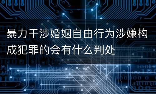 暴力干涉婚姻自由行为涉嫌构成犯罪的会有什么判处