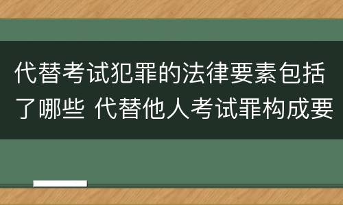 代替考试犯罪的法律要素包括了哪些 代替他人考试罪构成要件有何规定