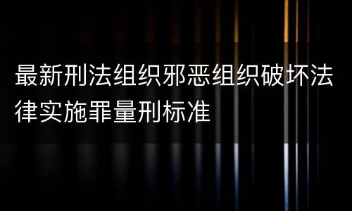 最新刑法组织邪恶组织破坏法律实施罪量刑标准