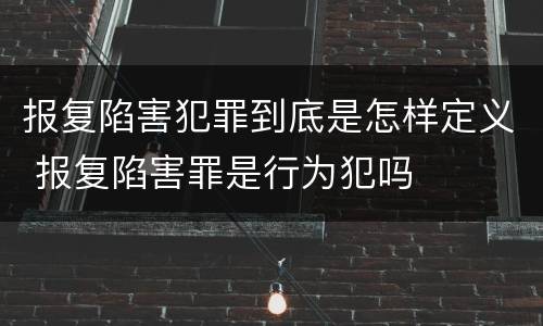 报复陷害犯罪到底是怎样定义 报复陷害罪是行为犯吗